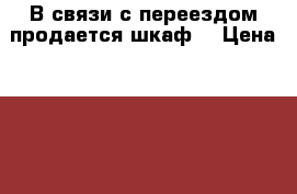 В связи с переездом продается шкаф！ › Цена ­ 8 000 - Приморский край Мебель, интерьер » Шкафы, купе   